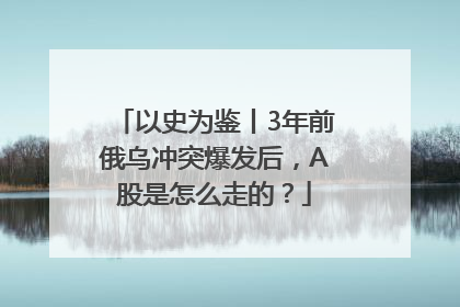 以史为鉴丨3年前俄乌冲突爆发后，A股是怎么走的？