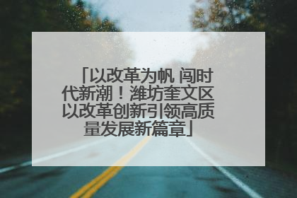 以改革为帆 闯时代新潮！潍坊奎文区以改革创新引领高质量发展新篇章
