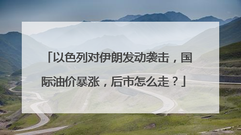以色列对伊朗发动袭击，国际油价暴涨，后市怎么走？