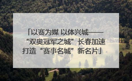 以赛为媒 以体兴城——“双奥冠军之城”长春加速打造“赛事名城”新名片