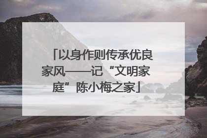 以身作则传承优良家风——记“文明家庭”陈小梅之家