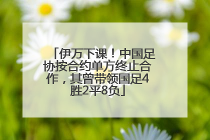 伊万下课！中国足协按合约单方终止合作，其曾带领国足4胜2平8负