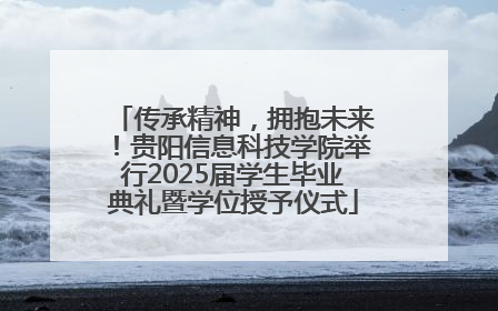 传承精神，拥抱未来！贵阳信息科技学院举行2025届学生毕业典礼暨学位授予仪式