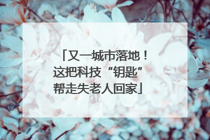 又一城市落地！这把科技“钥匙”帮走失老人回家