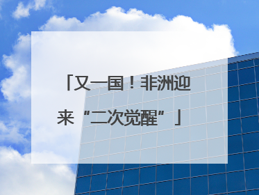 又一国！非洲迎来“二次觉醒”