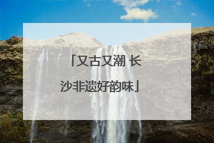 又古又潮 长沙非遗好韵味