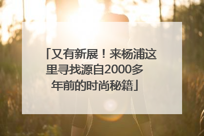 又有新展！来杨浦这里寻找源自2000多年前的时尚秘籍