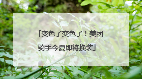 变色了变色了！美团骑手今夏即将换装