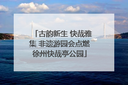 古韵新生 快哉雅集 非遗游园会点燃徐州快哉亭公园