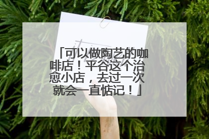 可以做陶艺的咖啡店！平谷这个治愈小店，去过一次就会一直惦记！