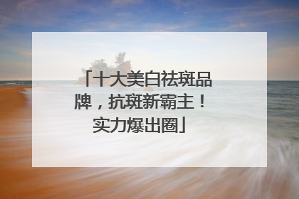 十大美白祛斑品牌，抗斑新霸主！实力爆出圈