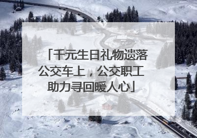 千元生日礼物遗落公交车上，公交职工助力寻回暖人心