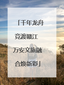 千年龙舟竞渡赣江 万安文旅融合焕新彩