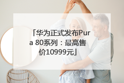 华为正式发布Pura 80系列：最高售价10999元