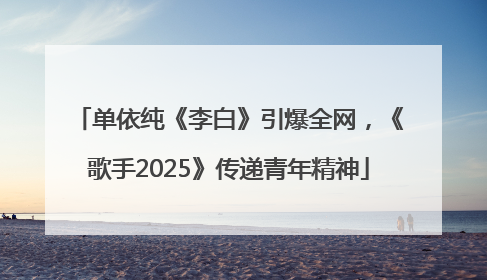 单依纯《李白》引爆全网，《歌手2025》传递青年精神