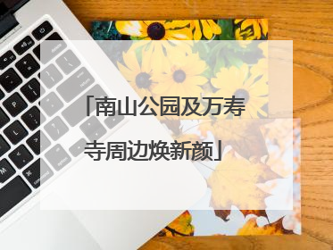 南山公园及万寿寺周边焕新颜