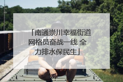 南通崇川幸福街道网格员奋战一线 全力排水保民生