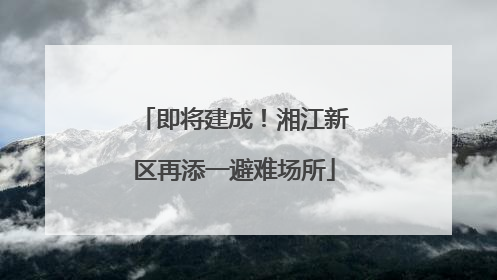 即将建成！湘江新区再添一避难场所