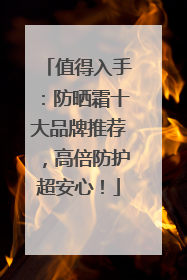 值得入手：防晒霜十大品牌推荐，高倍防护超安心！