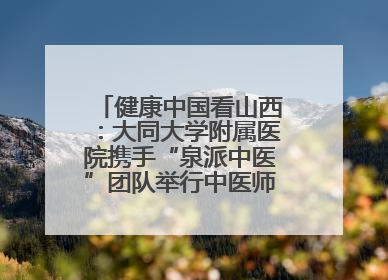 健康中国看山西：大同大学附属医院携手“泉派中医”团队举行中医师承授牌仪式