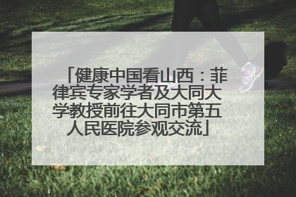 健康中国看山西:菲律宾专家学者及大同大学教授前往大同市第五人民医院参观交流