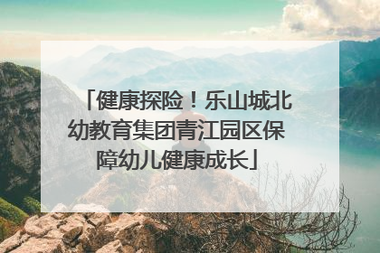健康探险！乐山城北幼教育集团青江园区保障幼儿健康成长