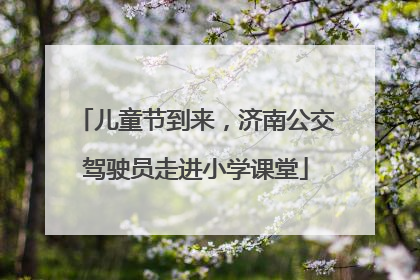儿童节到来，济南公交驾驶员走进小学课堂