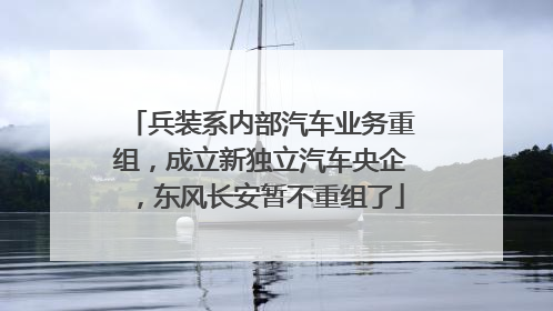 兵装系内部汽车业务重组，成立新独立汽车央企，东风长安暂不重组了