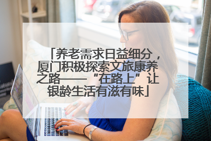 养老需求日益细分，厦门积极探索文旅康养之路——“在路上”让银龄生活有滋有味