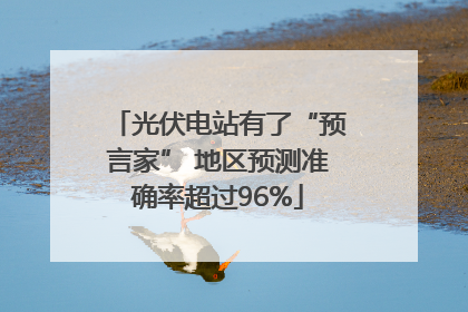 光伏电站有了“预言家” 地区预测准确率超过96%