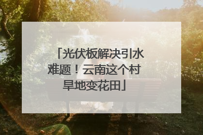 光伏板解决引水难题！云南这个村旱地变花田
