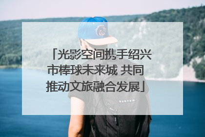 光影空间携手绍兴市棒球未来城 共同推动文旅融合发展