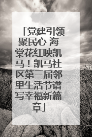 党建引领聚民心 海棠花红映凯马！凯马社区第三届邻里生活节谱写幸福新篇章