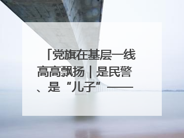 党旗在基层一线高高飘扬｜是民警、是“儿子”——申飞飞在太行山中的一线坚守