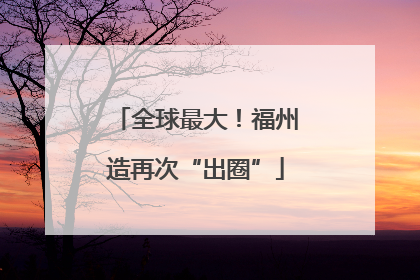 全球最大！福州造再次“出圈”
