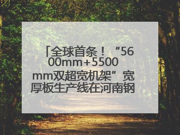 全球首条！“5600mm+5500mm双超宽机架”宽厚板生产线在河南钢铁集团全线贯通