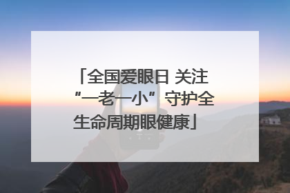 全国爱眼日 关注“一老一小”守护全生命周期眼健康