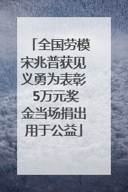 全国劳模宋兆普获见义勇为表彰 5万元奖金当场捐出用于公益