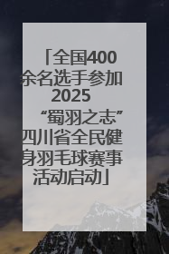 全国400余名选手参加 2025 “蜀羽之志”四川省全民健身羽毛球赛事活动启动