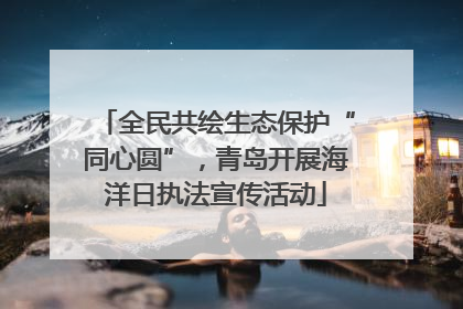 全民共绘生态保护“同心圆”，青岛开展海洋日执法宣传活动