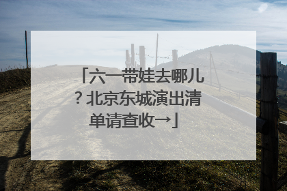 六一带娃去哪儿？北京东城演出清单请查收→