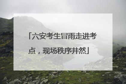 六安考生冒雨走进考点，现场秩序井然