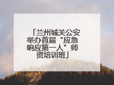 兰州城关公安举办首届“应急响应第一人”师资培训班