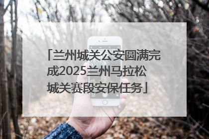 兰州城关公安圆满完成2025兰州马拉松城关赛段安保任务