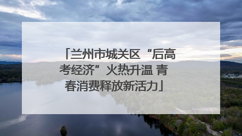 兰州市城关区“后高考经济”火热升温 青春消费释放新活力