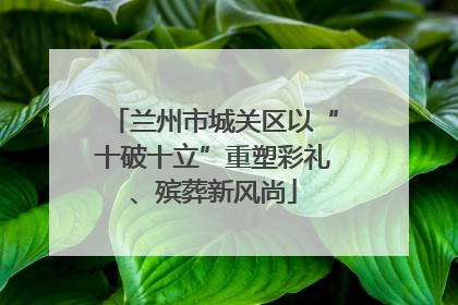 兰州市城关区以“十破十立”重塑彩礼、殡葬新风尚