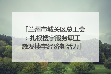 兰州市城关区总工会：扎根楼宇服务职工 激发楼宇经济新活力