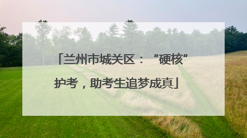 兰州市城关区：“硬核”护考，助考生追梦成真