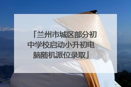 兰州市城区部分初中学校启动小升初电脑随机派位录取