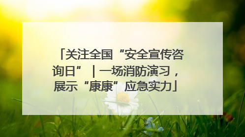 关注全国“安全宣传咨询日”｜一场消防演习，展示“康康”应急实力